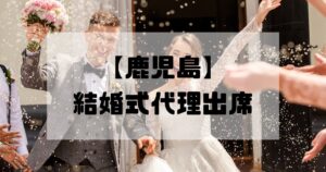 結婚式代理出席【鹿児島】｜信頼のサービスで大切な一日をサポート